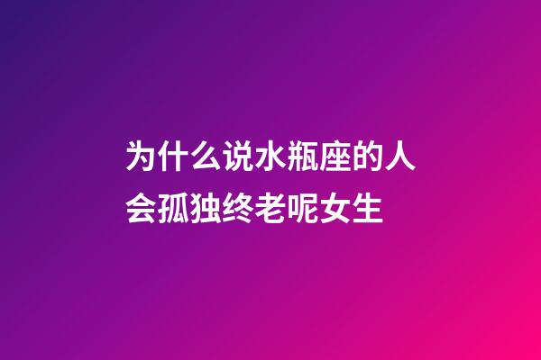 为什么说水瓶座的人会孤独终老呢女生-第1张-星座运势-玄机派