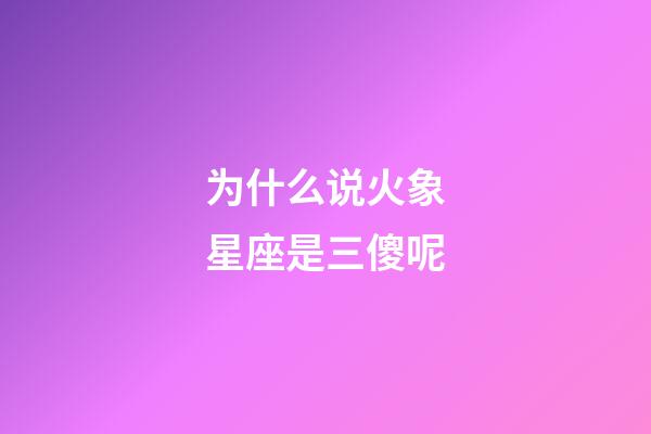 为什么说火象星座是三傻呢-第1张-星座运势-玄机派