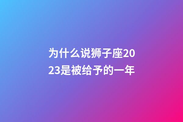 为什么说狮子座2023是被给予的一年-第1张-星座运势-玄机派
