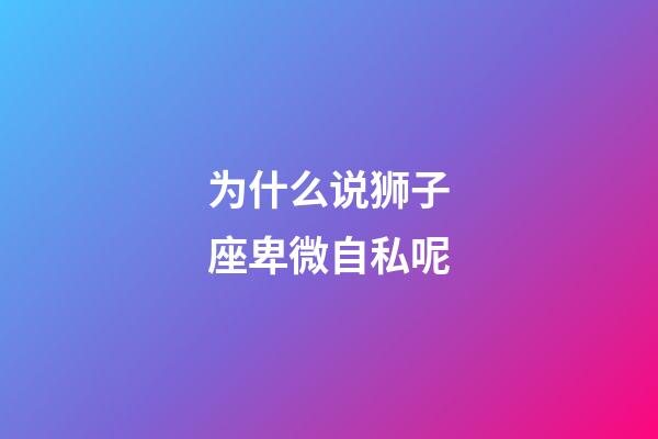 为什么说狮子座卑微自私呢-第1张-星座运势-玄机派