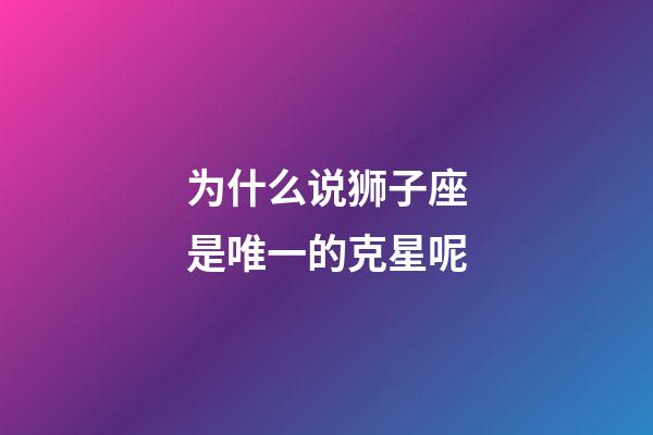 为什么说狮子座是唯一的克星呢-第1张-星座运势-玄机派