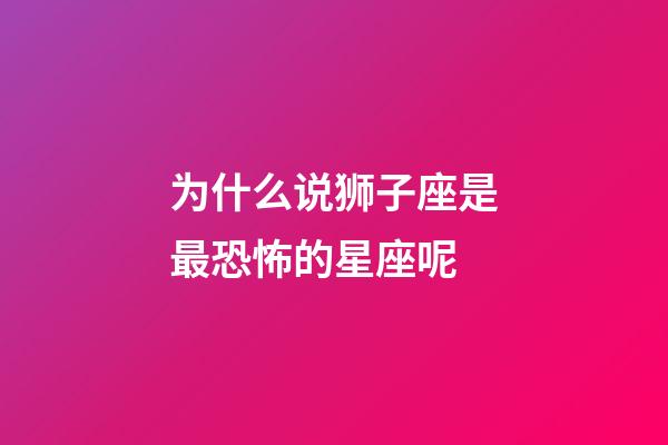 为什么说狮子座是最恐怖的星座呢-第1张-星座运势-玄机派