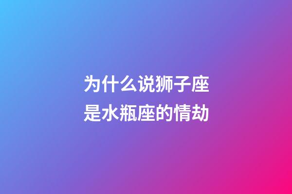 为什么说狮子座是水瓶座的情劫-第1张-星座运势-玄机派