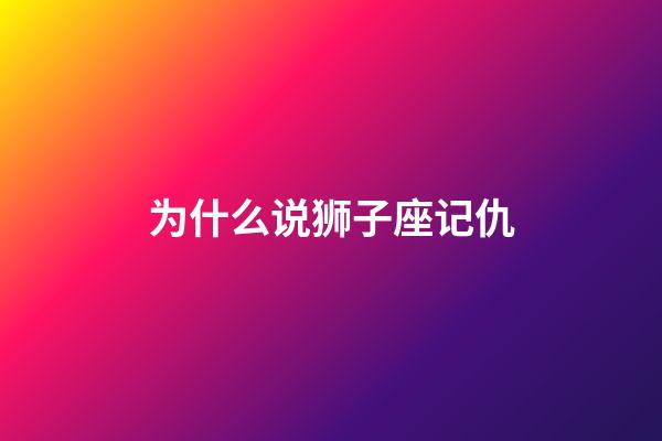 为什么说狮子座记仇-第1张-星座运势-玄机派