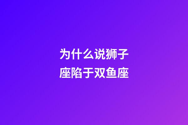 为什么说狮子座陷于双鱼座-第1张-星座运势-玄机派