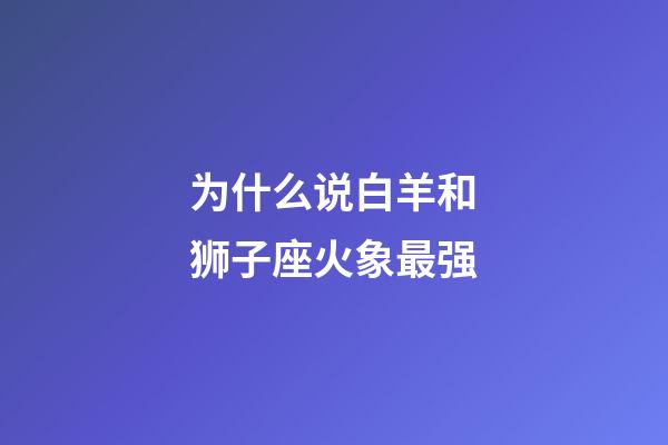 为什么说白羊和狮子座火象最强-第1张-星座运势-玄机派