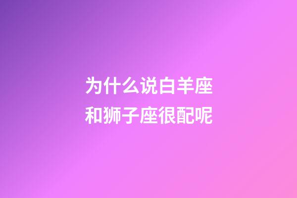 为什么说白羊座和狮子座很配呢-第1张-星座运势-玄机派