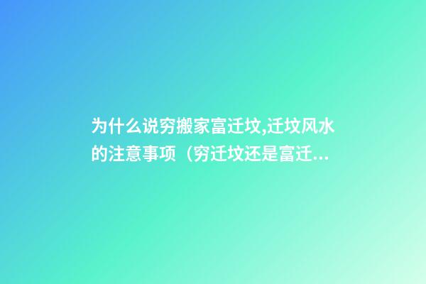 为什么说穷搬家富迁坟,迁坟风水的注意事项（穷迁坟还是富迁坟）