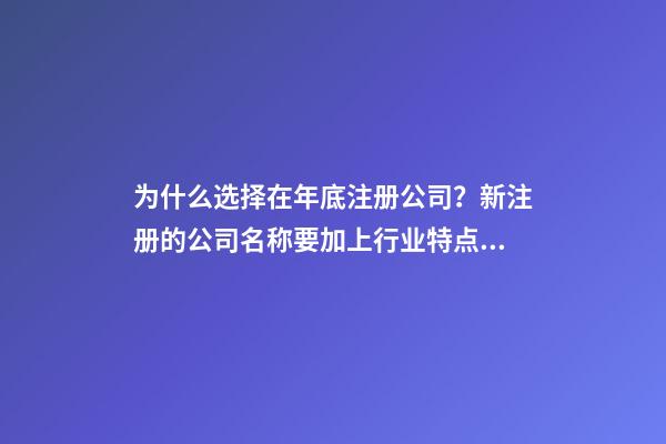 为什么选择在年底注册公司？新注册的公司名称要加上行业特点吗？-第1张-公司起名-玄机派