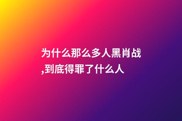 为什么那么多人黑肖战,到底得罪了什么人-第1张-观点-玄机派