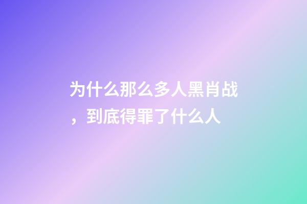 为什么那么多人黑肖战，到底得罪了什么人-第1张-观点-玄机派
