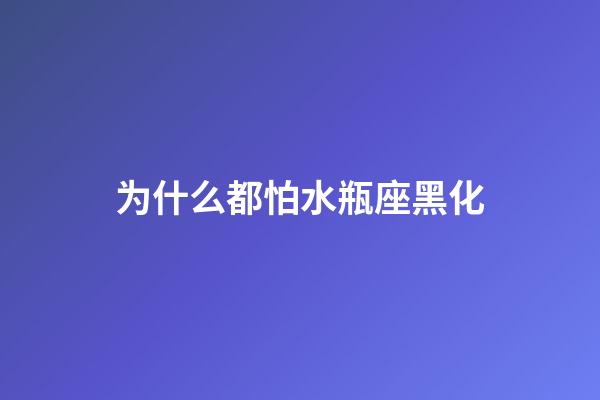 为什么都怕水瓶座黑化-第1张-星座运势-玄机派