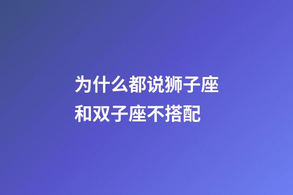 为什么都说狮子座和双子座不搭配-第1张-星座运势-玄机派