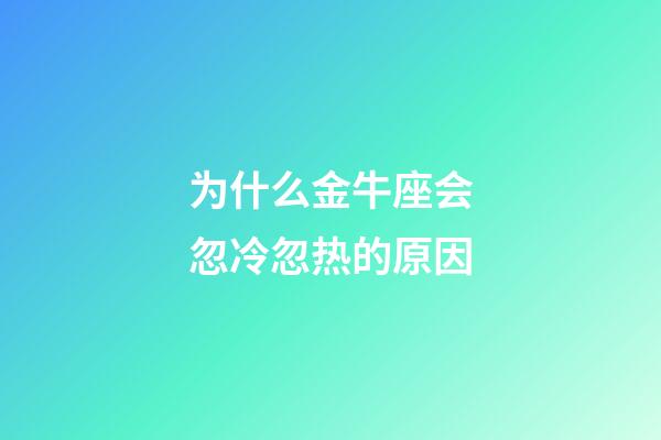 为什么金牛座会忽冷忽热的原因-第1张-星座运势-玄机派