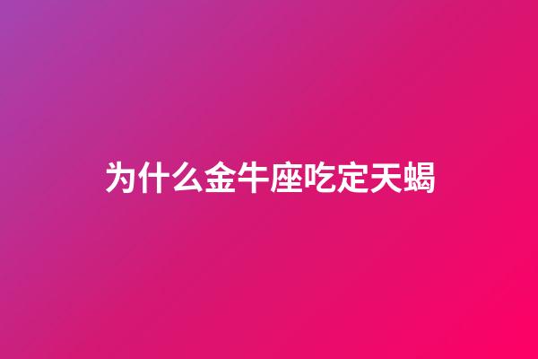 为什么金牛座吃定天蝎-第1张-星座运势-玄机派