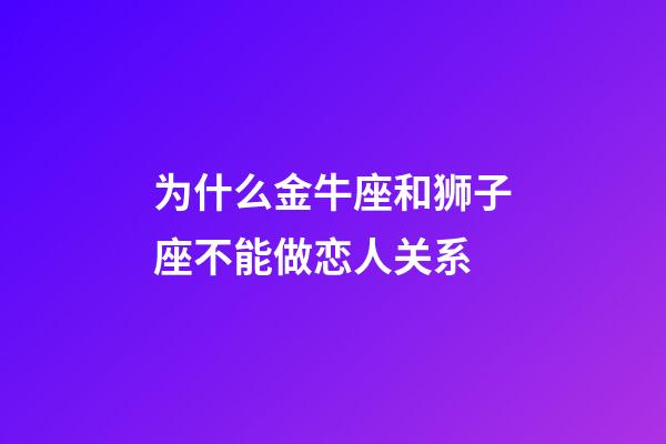 为什么金牛座和狮子座不能做恋人关系-第1张-星座运势-玄机派
