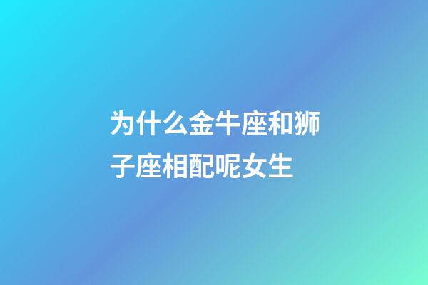 为什么金牛座和狮子座相配呢女生-第1张-星座运势-玄机派