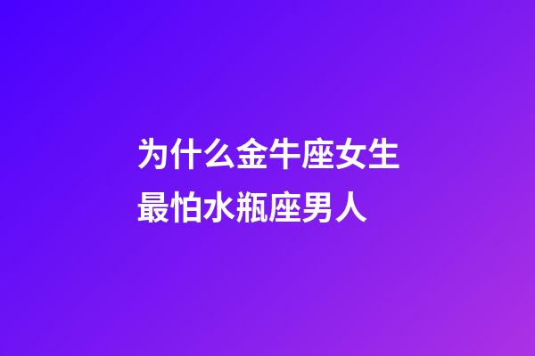 为什么金牛座女生最怕水瓶座男人-第1张-星座运势-玄机派