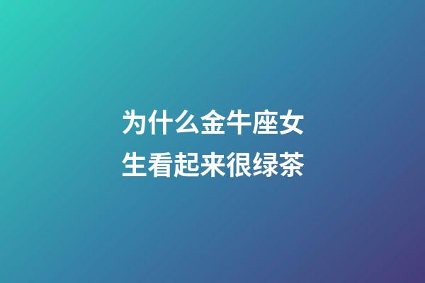 为什么金牛座女生看起来很绿茶-第1张-星座运势-玄机派
