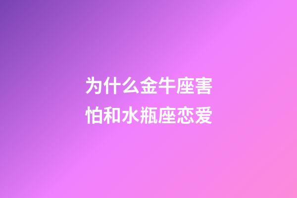 为什么金牛座害怕和水瓶座恋爱-第1张-星座运势-玄机派