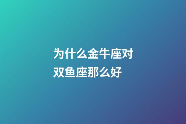 为什么金牛座对双鱼座那么好-第1张-星座运势-玄机派
