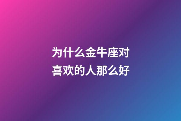 为什么金牛座对喜欢的人那么好-第1张-星座运势-玄机派