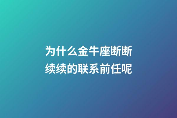 为什么金牛座断断续续的联系前任呢-第1张-星座运势-玄机派
