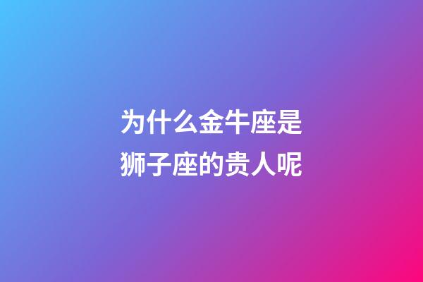 为什么金牛座是狮子座的贵人呢-第1张-星座运势-玄机派