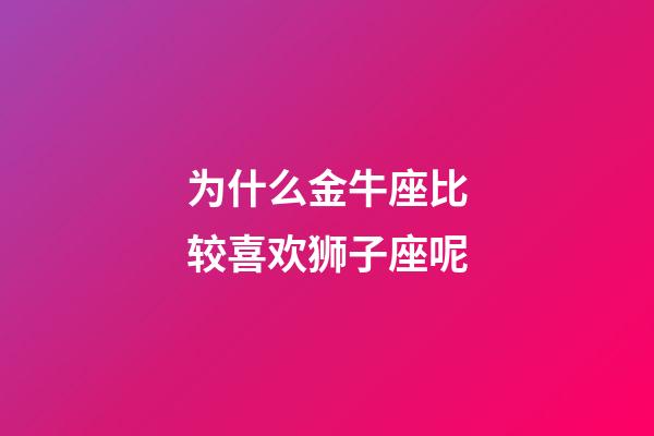 为什么金牛座比较喜欢狮子座呢-第1张-星座运势-玄机派