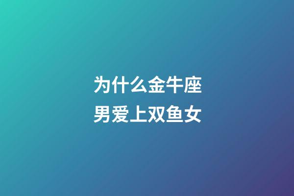 为什么金牛座男爱上双鱼女-第1张-星座运势-玄机派