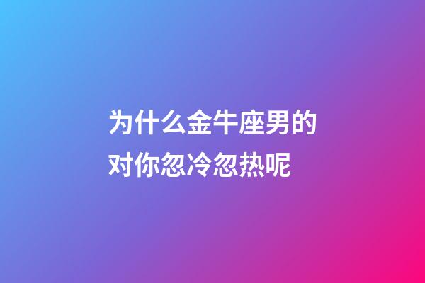 为什么金牛座男的对你忽冷忽热呢-第1张-星座运势-玄机派