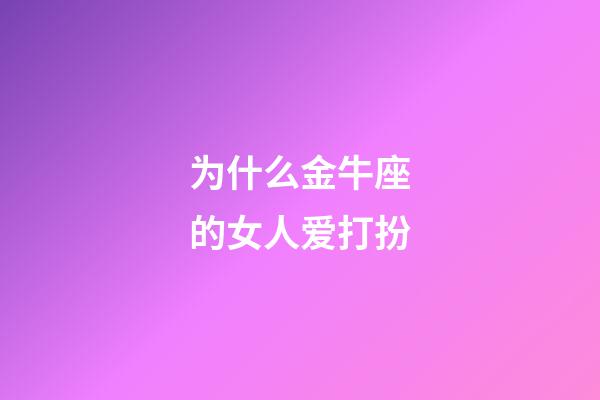 为什么金牛座的女人爱打扮-第1张-星座运势-玄机派