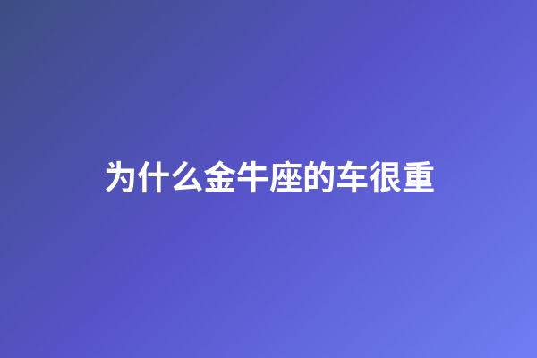 为什么金牛座的车很重-第1张-星座运势-玄机派