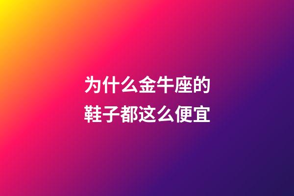 为什么金牛座的鞋子都这么便宜-第1张-星座运势-玄机派