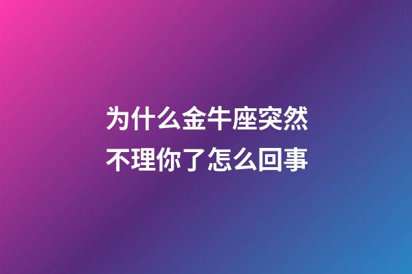 为什么金牛座突然不理你了怎么回事-第1张-星座运势-玄机派