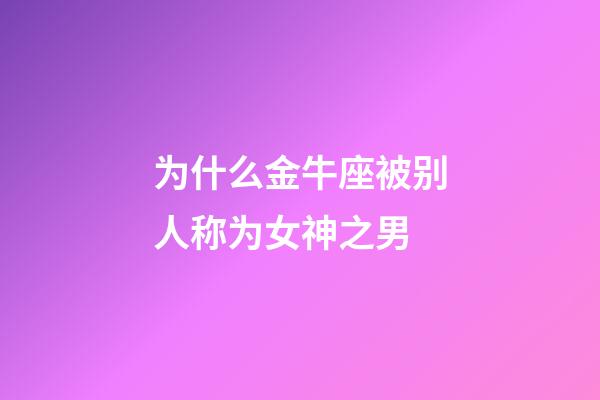 为什么金牛座被别人称为女神之男-第1张-星座运势-玄机派