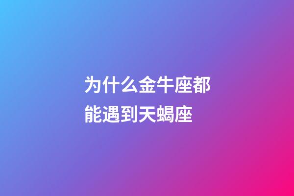 为什么金牛座都能遇到天蝎座-第1张-星座运势-玄机派