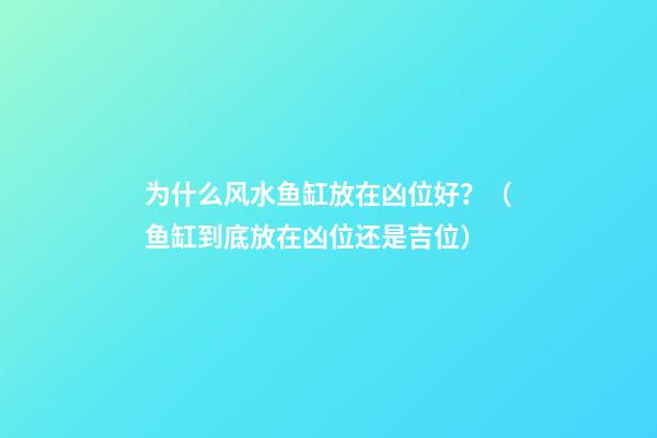 为什么风水鱼缸放在凶位好？（鱼缸到底放在凶位还是吉位）