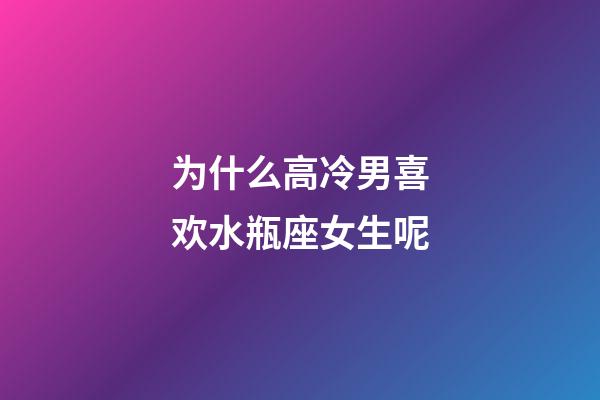 为什么高冷男喜欢水瓶座女生呢-第1张-星座运势-玄机派