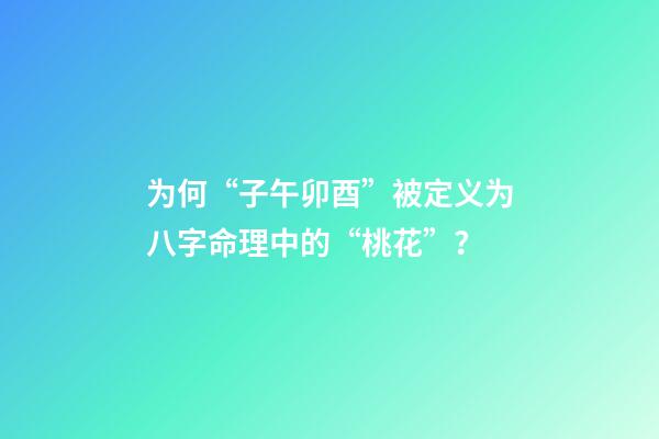 为何“子午卯酉”被定义为八字命理中的“桃花”？