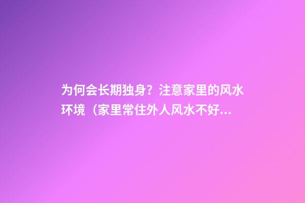 为何会长期独身？注意家里的风水环境（家里常住外人风水不好）