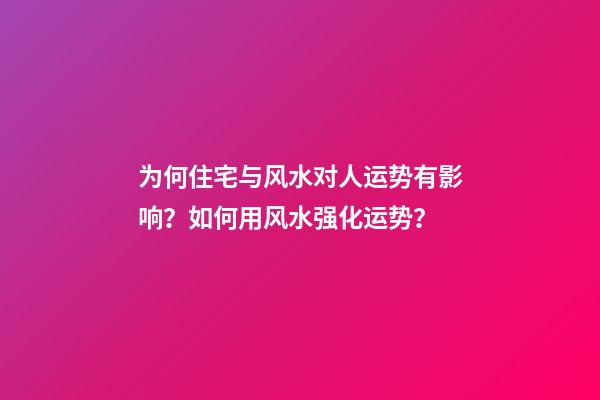 为何住宅与风水对人运势有影响？如何用风水强化运势？