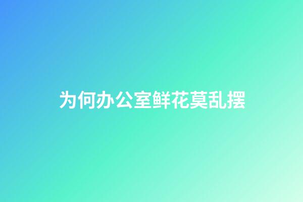 为何办公室鲜花莫乱摆?