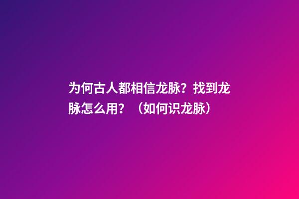 为何古人都相信龙脉？找到龙脉怎么用？（如何识龙脉）