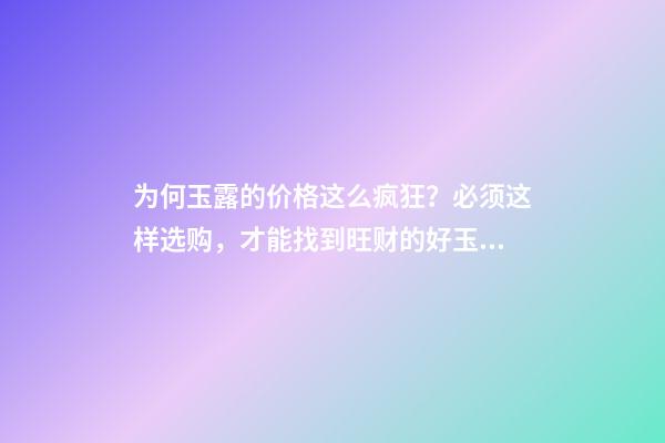 为何玉露的价格这么疯狂？必须这样选购，才能找到旺财的好玉露