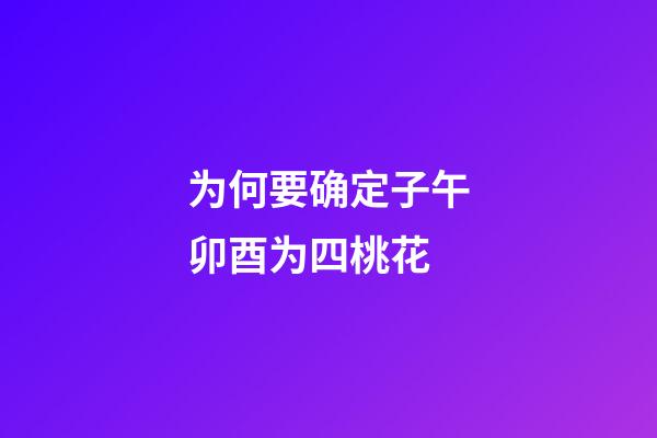 为何要确定子午卯酉为四桃花?