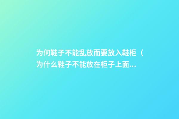 为何鞋子不能乱放而要放入鞋柜（为什么鞋子不能放在柜子上面）