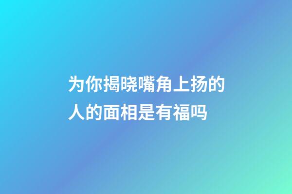为你揭晓嘴角上扬的人的面相是有福吗