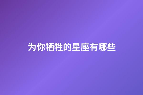 为你牺牲的星座有哪些-第1张-星座运势-玄机派