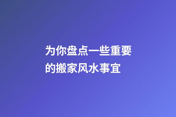 为你盘点一些重要的搬家风水事宜